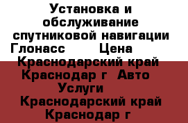  Установка и обслуживание спутниковой навигации Глонасс/GPS › Цена ­ 100 - Краснодарский край, Краснодар г. Авто » Услуги   . Краснодарский край,Краснодар г.